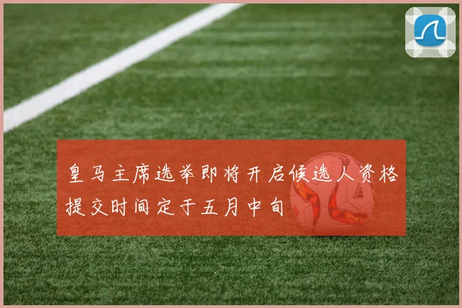 皇马主席选举即将开启候选人资格提交时间定于五月中旬