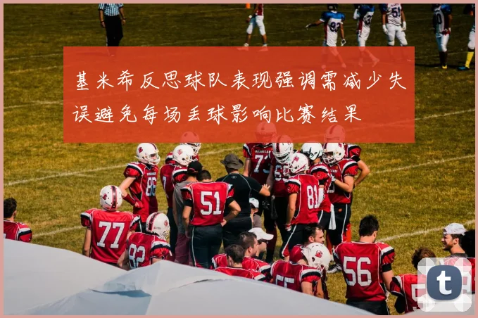 基米希反思球队表现强调需减少失误避免每场丢球影响比赛结果