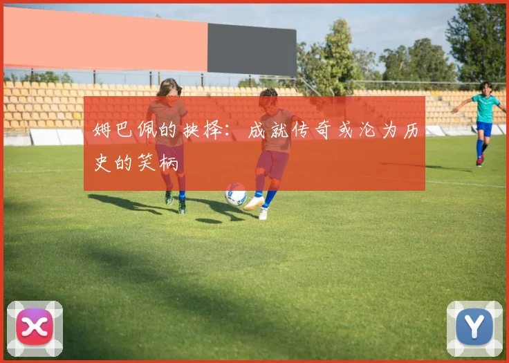 姆巴佩的抉择：成就传奇或沦为历史的笑柄
