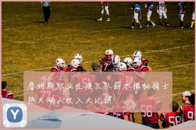 詹姆斯职业生涯三队薪水揭秘骑士热火湖人收入大比拼
