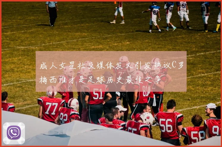 成人女星社交媒体发文引发热议C罗梅西谁才是足球历史最佳之争