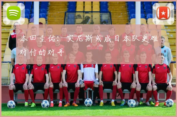 本田圭佑：突尼斯或成日本队更难对付的对手