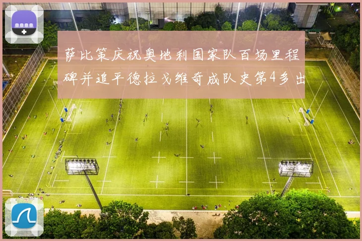 萨比策庆祝奥地利国家队百场里程碑并追平德拉戈维奇成队史第4多出场者