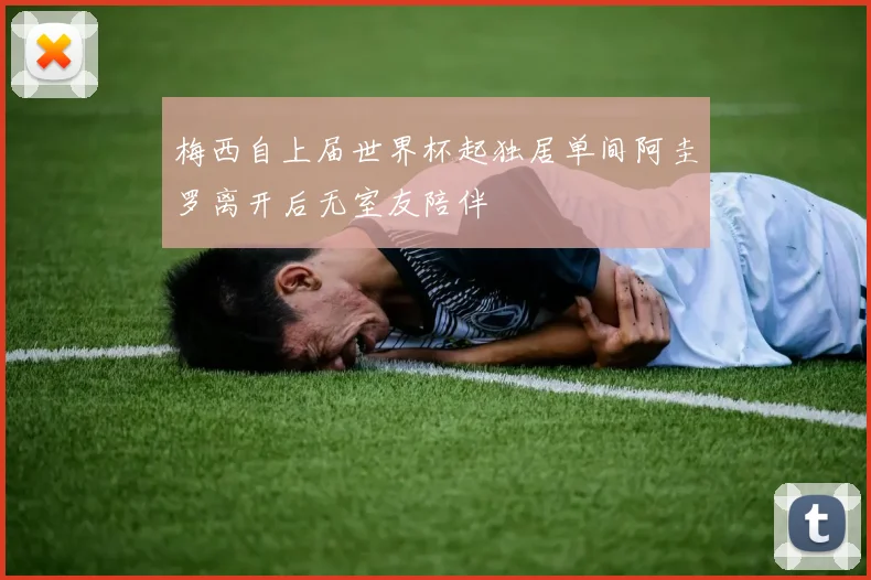 梅西自上届世界杯起独居单间阿圭罗离开后无室友陪伴