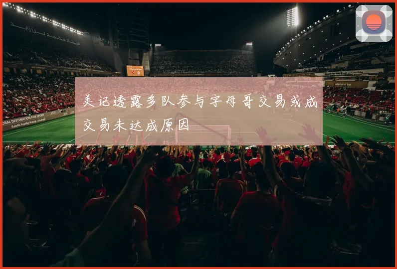 美记透露多队参与字母哥交易或成交易未达成原因