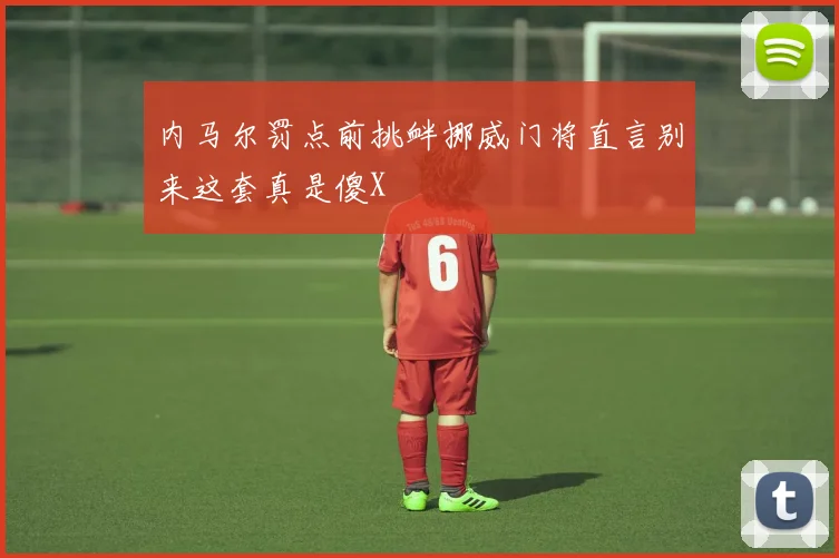 内马尔罚点前挑衅挪威门将直言别来这套真是傻X