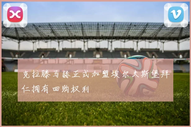 克拉滕马赫正式加盟埃尔夫斯堡拜仁拥有回购权利