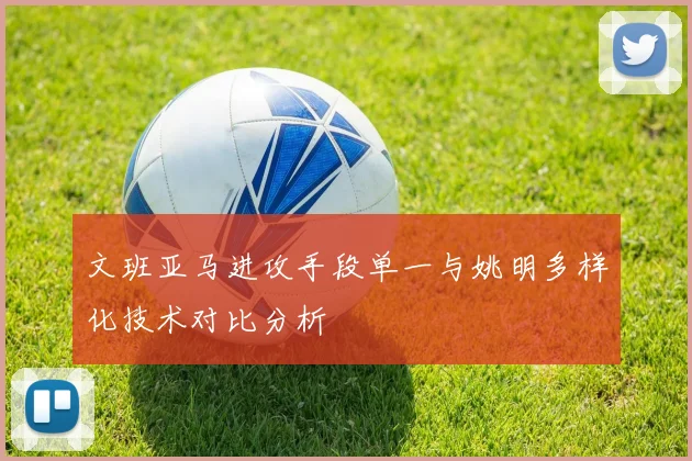 文班亚马进攻手段单一与姚明多样化技术对比分析