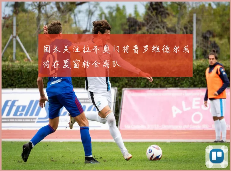国米关注拉齐奥门将普罗维德尔或将在夏窗转会离队