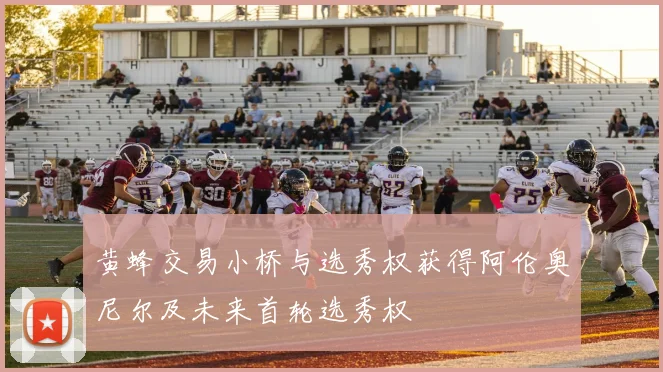 黄蜂交易小桥与选秀权获得阿伦奥尼尔及未来首轮选秀权