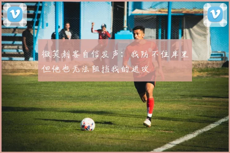 微笑刺客自信发声：我防不住库里但他也无法阻挡我的进攻