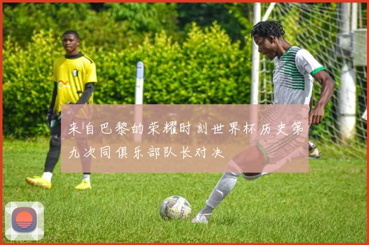 来自巴黎的荣耀时刻世界杯历史第九次同俱乐部队长对决