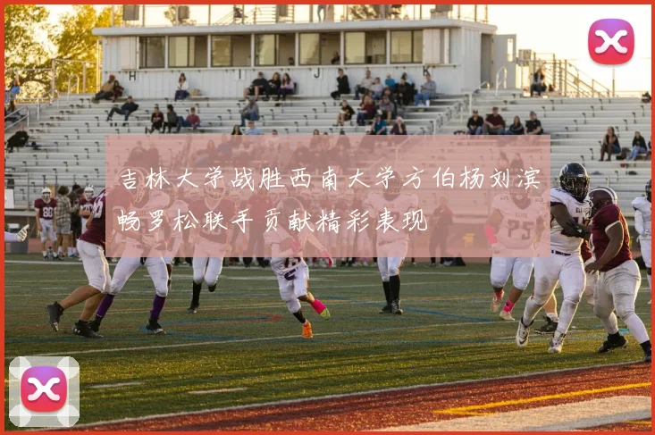 吉林大学战胜西南大学方伯杨刘滨畅罗松联手贡献精彩表现