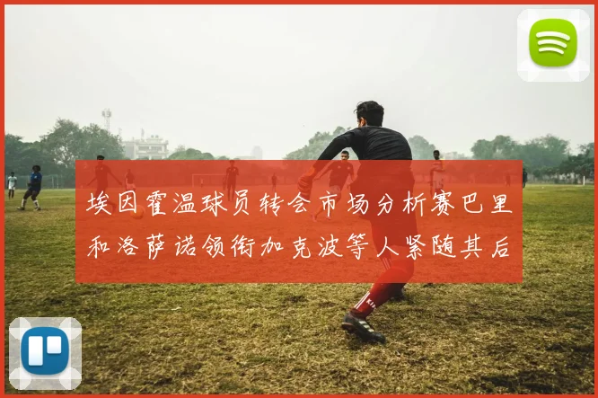埃因霍温球员转会市场分析赛巴里和洛萨诺领衔加克波等人紧随其后