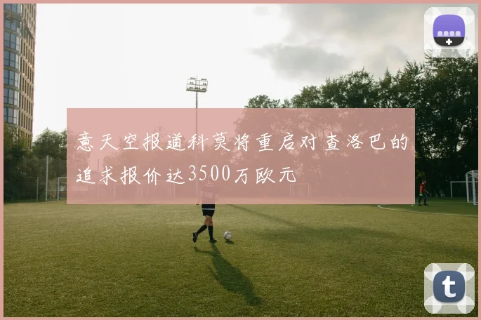 意天空报道科莫将重启对查洛巴的追求报价达3500万欧元