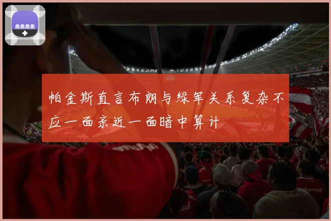 帕金斯直言布朗与绿军关系复杂不应一面亲近一面暗中算计