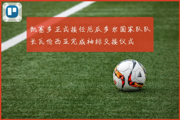 凯塞多正式接任厄瓜多尔国家队队长瓦伦西亚完成袖标交接仪式