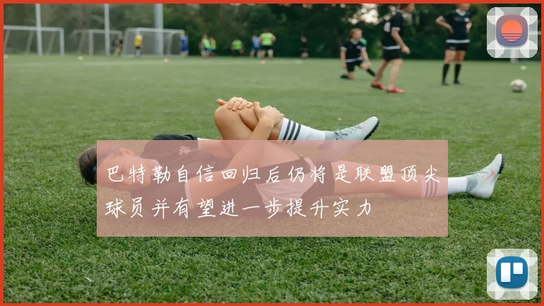 巴特勒自信回归后仍将是联盟顶尖球员并有望进一步提升实力