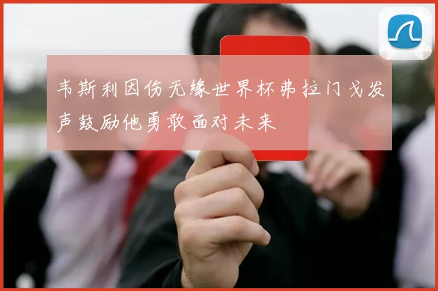 韦斯利因伤无缘世界杯弗拉门戈发声鼓励他勇敢面对未来