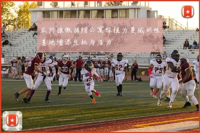 瓜帅慷慨捐赠公寓绿植为曼城训练基地增添生机与活力