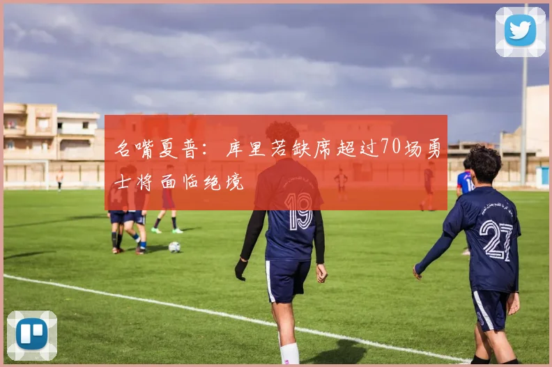 名嘴夏普：库里若缺席超过70场勇士将面临绝境